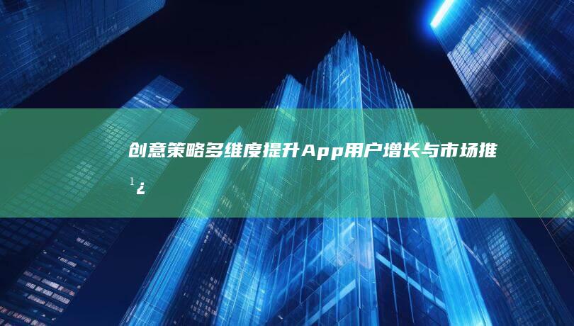 创意策略：多维度提升App用户增长与市场推广